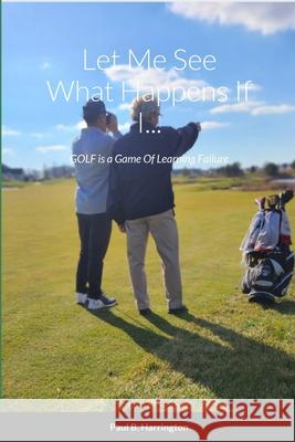 Let Me See What Happens If I...: GOLF is a Game Of Learning Failure Paul Harrington 9781304742841 Lulu.com - książka