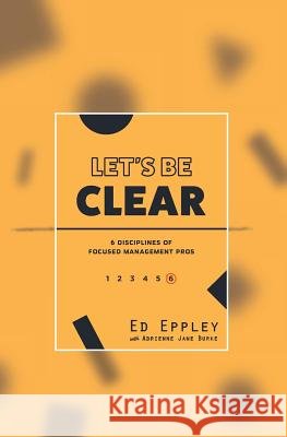 Let's Be Clear: 6 Disciplines of Focused Management Pros Ed Eppley Adrienne Jane Burke 9781979596459 Createspace Independent Publishing Platform - książka