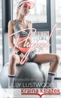 Let's Get Physical: Feminized by Big Boys Lilly Lustwood   9798385796915 Independently Published - książka