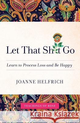 Let That Shit Go: Learn to Process Loss and Be Happy Joanne Helfrich (spirit) Rose 9780982812358 Newworldview - książka