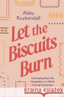 Let the Biscuits Burn: Cultivating Real-Life Hospitality in a World Craving Connection Abby Kuykendall 9781400252398 Thomas Nelson - książka
