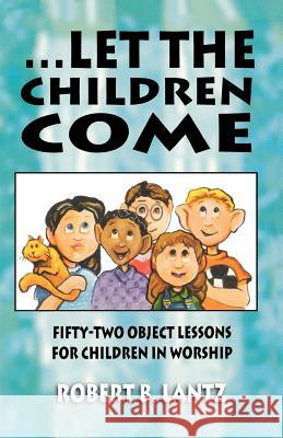 Let the Children Come: Fifty-Two Object Lessons for Children in Worship Robert B. Lantz 9780788010590 CSS Publishing Company - książka