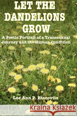 Let the Dandelions Grow: A Poetic Portrait of a Transsexual Journey and the Human Condition Lee Ann P. Etscovit 9781470157890 Createspace - książka