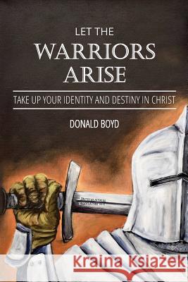 Let the Warriors Arise: Take Up Your Identity and Destiny in Christ Donald Boyd 9781976236259 Createspace Independent Publishing Platform - książka