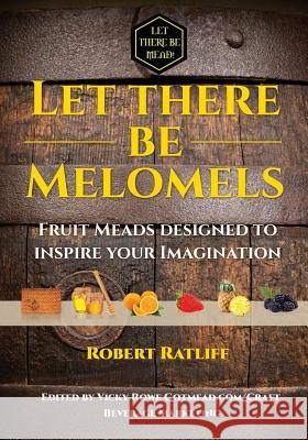 Let There Be Melomels!: Fruit Meads Designed to Inspire Your Imagination Robert Ratliff Vicky Rowe 9780998347226 Robert Ratliff - książka