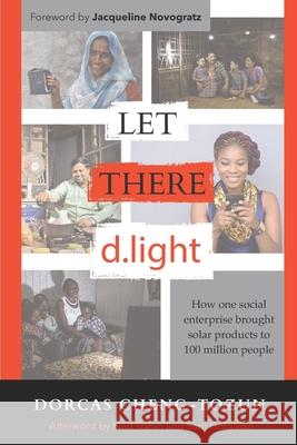 Let There d.light: How One Social Enterprise Brought Solar Products to 100 Million People Jacqueline Novogratz Dorcas Cheng-Tozun 9781734397000 D.Light Inc. - książka