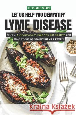 Let Us Help You Demystify Lyme Disease: Finally, a Cookbook to Help You Eat Healthy and Help Reducing Unwanted Side Effects Stephanie Sharp 9781798529218 Independently Published - książka