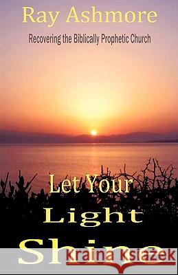 Let Your Light Shine: Recovering the Biblically Prophetic Church Ashmore, Ray 9781440150180 iUniverse.com - książka