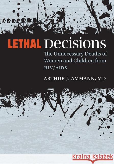 Lethal Decisions: The Unnecessary Deaths of Women and Children from Hiv/AIDS Arthur J. Ammann 9780826521255 Vanderbilt University Press - książka