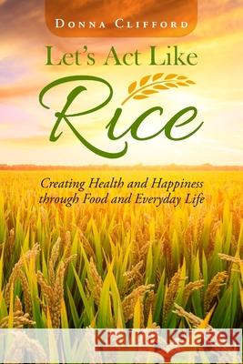 Let's Act Like Rice: Creating Health and Happiness through Food and Everyday Life Donna Clifford 9781716473357 Lulu.com - książka