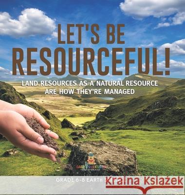Let's Be Resourceful! Land Resources as a Natural Resource are How They're Managed Grade 6-8 Earth Science Baby Professor 9781541989917 Baby Professor - książka