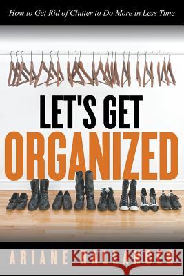 Let's Get Organized: How to Get Rid of Clutter to Do More in Less Time Ariane Hallanger 9781681279558 Speedy Publishing LLC - książka