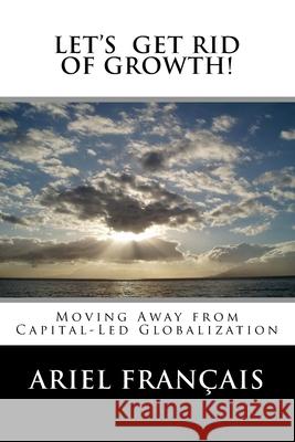 Let's Get Rid of growth!: Moving Away from Capital-Led Globalization Francais, Ariel 9781484036556 Createspace Independent Publishing Platform - książka
