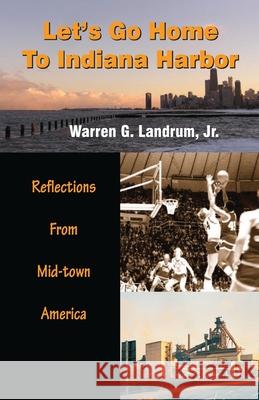 Let's Go Home To Indiana Harbor: Reflections From Mid-Town America Warren G. Landrum 9780978735593 Warland Books - książka