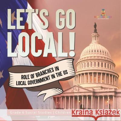 Let\'s Go Local!: Role of Branches in Local Government in the US Grade 6 Social Studies Children\'s Government Books Baby Professor 9781541983069 Baby Professor - książka