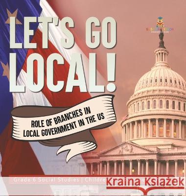 Let\'s Go Local!: Role of Branches in Local Government in the US Grade 6 Social Studies Children\'s Government Books Baby Professor 9781541994294 Baby Professor - książka