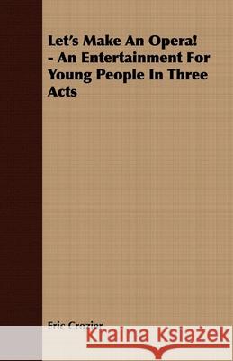 Let's Make An Opera! - An Entertainment For Young People In Three Acts Eric Crozier 9781443702492  - książka