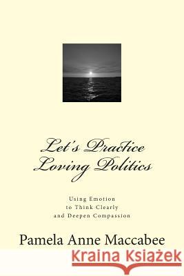 Let's Practice Loving Politics: Using Emotion to Think Clearly and Deepen Compassion Pamela Anne Maccabee 9781512237290 Createspace - książka