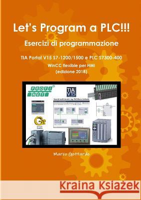 Let's Program a PLC!!! Esercizi di programmazione in TIA Portal V15 S7-1200/1500 e PLC modelli S7300-400 WinCC flexible per HMI edizione 2018 Marco Gottardo 9780244984526 Lulu.com - książka