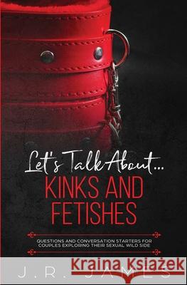 Let's Talk About... Kinks and Fetishes: Questions and Conversation Starters for Couples Exploring Their Sexual Wild Side J R James 9781952328183 Love & Desire Press - książka