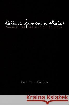 Letters from a Theist: Against the Idolization of Jesus Tod E Jones 9781450059732 Xlibris - książka