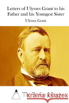 Letters of Ulysses Grant to his Father and his Youngest Sister The Perfect Library 9781511741095 Createspace - książka