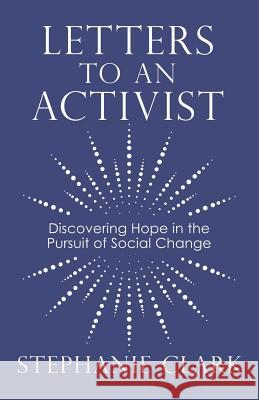 Letters to an Activist: Discovering Hope in the Pursuit of Social Change Stephanie Clark 9781973655572 WestBow Press - książka