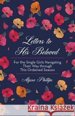 Letters to His Beloved: For the Single Girls Navigating Their Way Through This Ordained Season Alyssa Phillips 9781973683124 WestBow Press - książka