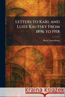 Letters to Karl and Luise Kautsky From 1896 to 1918 Luxemburg, Rosa 9781025797199 Tradd Street Press - książka