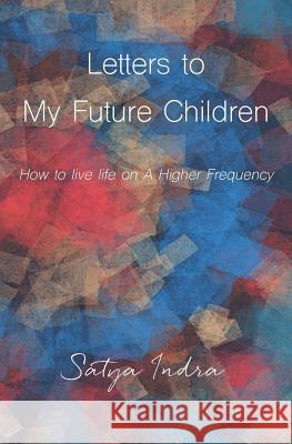 Letters to My Future Children: How to Live Life on a Higher Frequency Satya Indra 9781983260810 Independently Published - książka