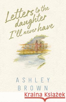 Letters to the Daughter I'll Never Have Ashley Brown 9780999478417 Mezcalita Press, LLC - książka