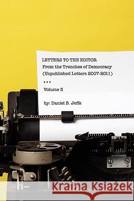 Letters to the Editor Volume III: From the Trenches of Democracy (unpublshed letters 2007 - 2011) Jeffs, Daniel B. 9781456586379 Createspace - książka