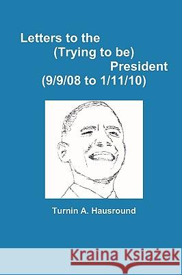 Letters to the (Trying to be) President (9/9/08 to 12/25/09) Turnin A Hausround 9780557269549 Lulu.com - książka