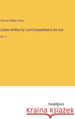 Letters Written by Lord Chesterfield to his Son: Vol. 1 Charles Stokes Carey   9783382139650 Anatiposi Verlag - książka