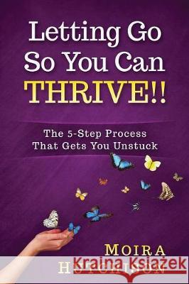 Letting Go So You Can Thrive!!: The 5-Step Process That Gets You Unstuck Moira Hutchison 9781976019074 Createspace Independent Publishing Platform - książka