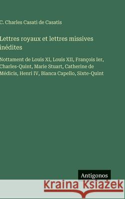 Lettres royaux et lettres missives in?dites: Nottament de Louis XI, Louis XII, Fran?ois Ier, Charles-Quint, Marie Stuart, Catherine de M?dicis, Henri C. Charles Casat 9783388581941 Antigonos Verlag - książka