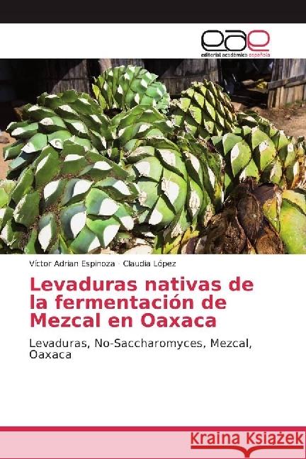 Levaduras nativas de la fermentación de Mezcal en Oaxaca : Levaduras, No-Saccharomyces, Mezcal, Oaxaca Espinoza, Víctor Adrian; Lopez, Claudia 9786202097406 Editorial Académica Española - książka