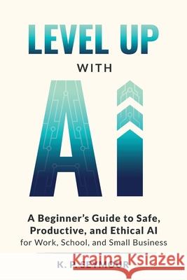 Level up with AI: A Beginner's Guide to Safe, Productive, and Ethical AI for Work, School, and Small Business K. P. Seymour 9781971113005 Seymour House Publishing - książka