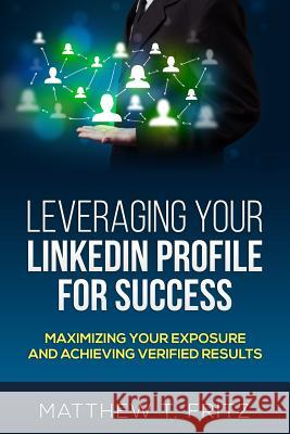 Leveraging Your LinkedIn Profile for Success: Maximizing Your Exposure and Achieving Verified Results Fritz, Matthew T. 9781500818104 Createspace - książka