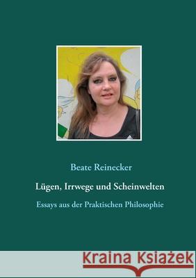 Lügen, Irrwege und Scheinwelten: Essays aus der Praktischen Philosophie Reinecker, Beate 9783744874915 Books on Demand - książka