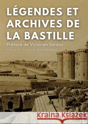 Légendes et archives de la Bastille: Avec une préface M. Victorien Sardou, de l'Académie Française Frantz Funck-Brentano, Victorien Sardou 9782322391745 Books on Demand - książka