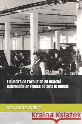 L'histoire de l'evolution du marche automobile en France et dans le monde Alexandre Cadart   9798390803059 Independently Published - książka