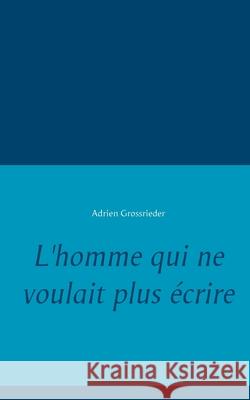 L'homme qui ne voulait plus écrire Adrien Grossrieder 9782322104789 Books on Demand - książka