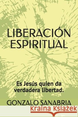 Liberación Espiritual: Es Jesús quien da verdadera libertad. Sanabria, Gonzalo 9798614547530 Independently Published - książka