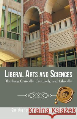 Liberal Arts and Sciences: Thinking Critically, Creatively, and Ethically Ed D. Christopher a. Ullo 9781490736990 Trafford Publishing - książka