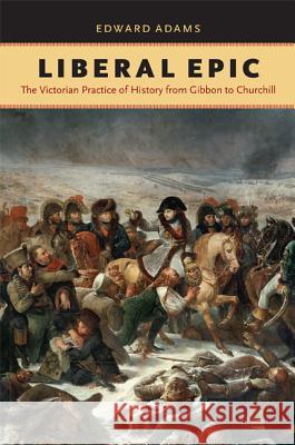 Liberal Epic: The Victorian Practice of History from Gibbon to Churchill Edward Adams 9780813931456 University of Virginia Press - książka