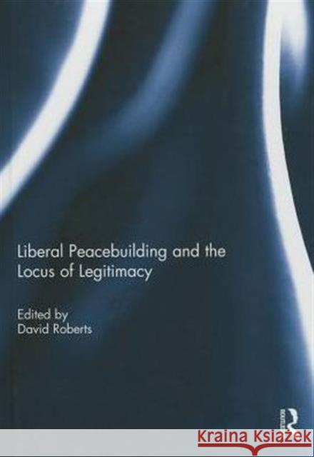 Liberal Peacebuilding and the Locus of Legitimacy David Roberts   9781138801356 Taylor and Francis - książka