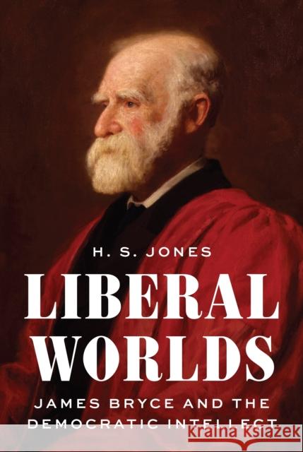 Liberal Worlds: James Bryce and the Democratic Intellect H. S. Jones 9780691180113 Princeton University Press - książka