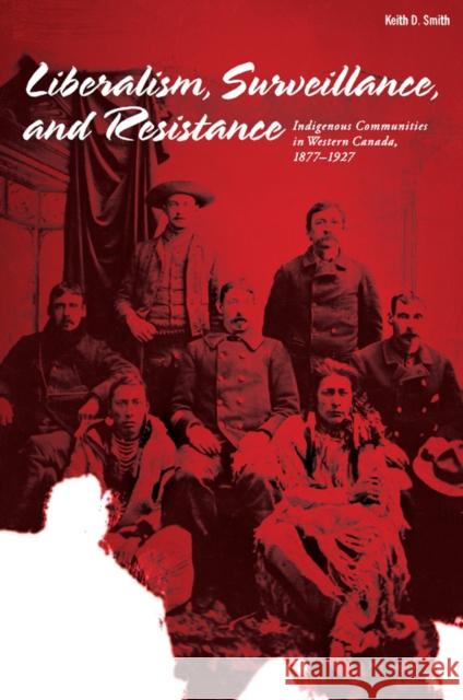 Liberalism, Surveillance, and Resistance: Indigenous Communities in Western Canada, 1877-1927 Smith, Keith D. 9781897425398 UBC Press - książka