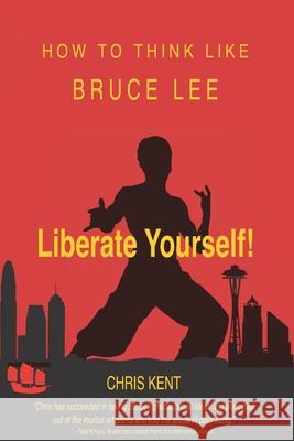 Liberate Yourself!: How To Think Like Bruce Lee Chris Kent 9780984952236 Chris Kent - książka